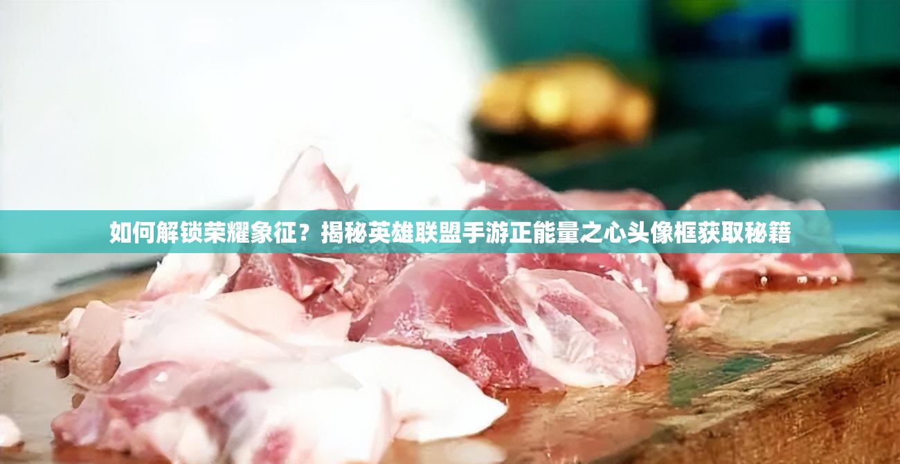 如何解锁荣耀象征？揭秘英雄联盟手游正能量之心头像框获取秘籍