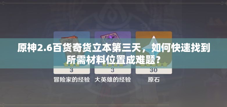 原神2.6百货奇货立本第三天，如何快速找到所需材料位置成难题？