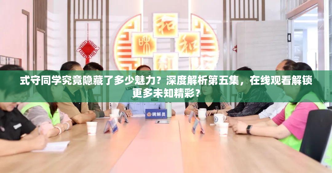 式守同学究竟隐藏了多少魅力？深度解析第五集，在线观看解锁更多未知精彩？