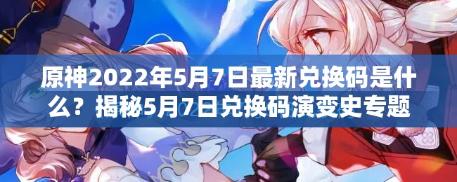 原神2022年5月7日最新兑换码是什么？揭秘5月7日兑换码演变史专题