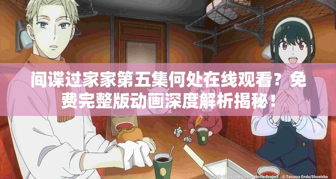间谍过家家第五集何处在线观看？免费完整版动画深度解析揭秘！