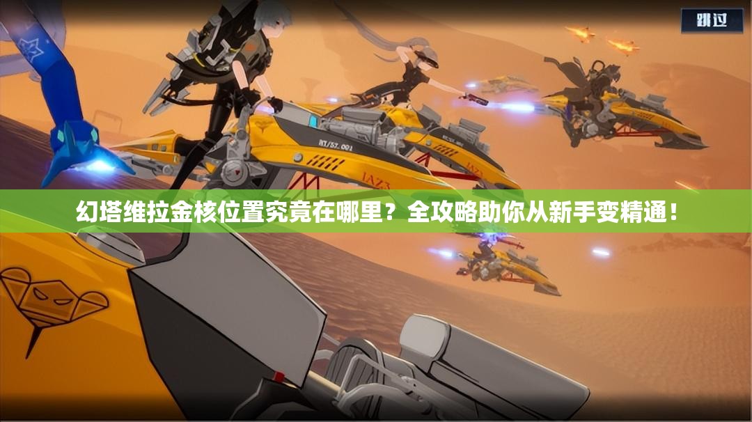 幻塔维拉金核位置究竟在哪里？全攻略助你从新手变精通！