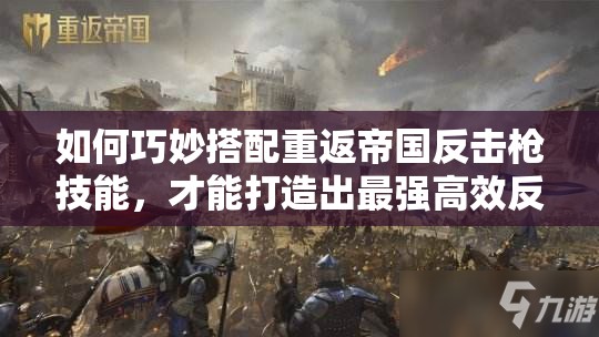 如何巧妙搭配重返帝国反击枪技能，才能打造出最强高效反击阵容？