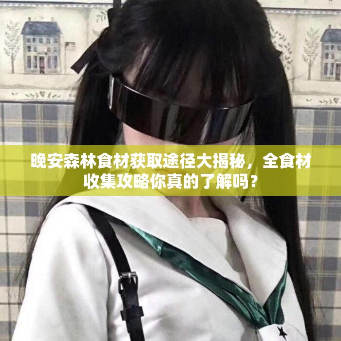 晚安森林食材获取途径大揭秘，全食材收集攻略你真的了解吗？