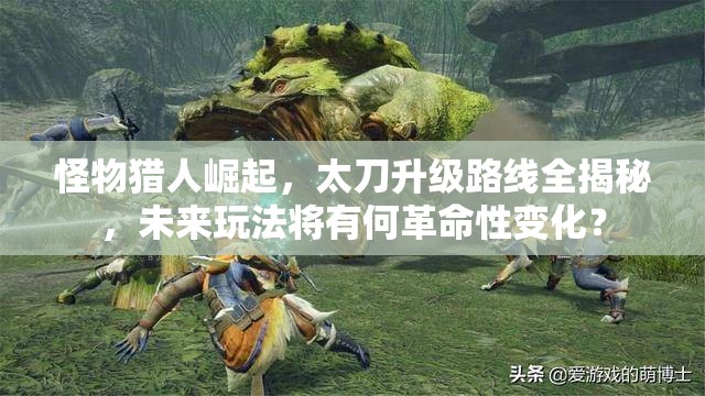 怪物猎人崛起，太刀升级路线全揭秘，未来玩法将有何革命性变化？