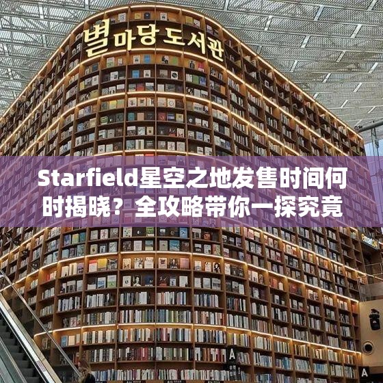 Starfield星空之地发售时间何时揭晓？全攻略带你一探究竟！