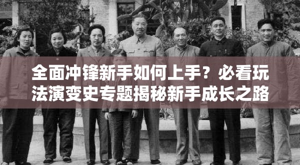 全面冲锋新手如何上手？必看玩法演变史专题揭秘新手成长之路