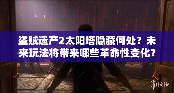 盗贼遗产2太阳塔隐藏何处？未来玩法将带来哪些革命性变化？