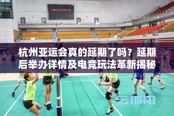 杭州亚运会真的延期了吗？延期后举办详情及电竞玩法革新揭秘