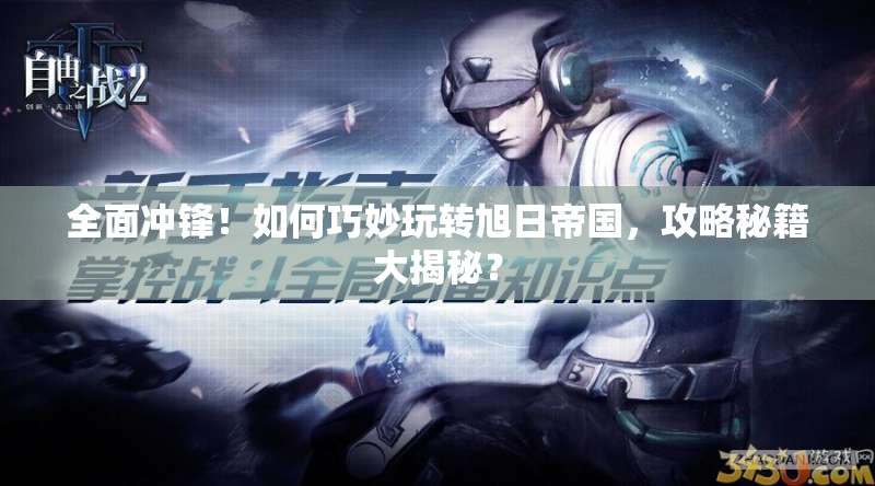 全面冲锋！如何巧妙玩转旭日帝国，攻略秘籍大揭秘？