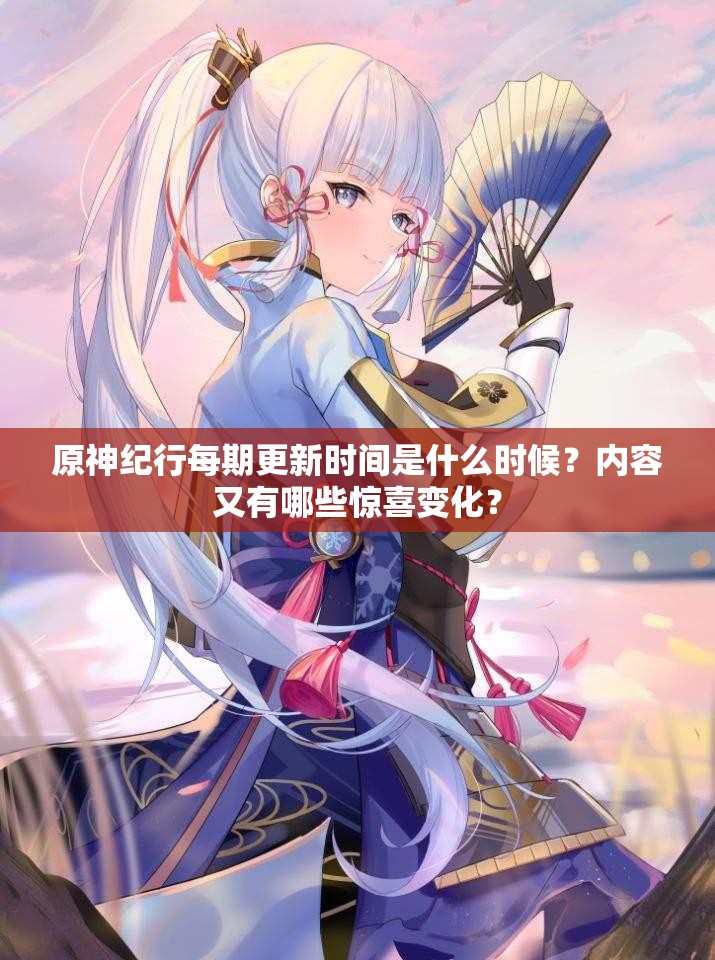 原神纪行每期更新时间是什么时候？内容又有哪些惊喜变化？