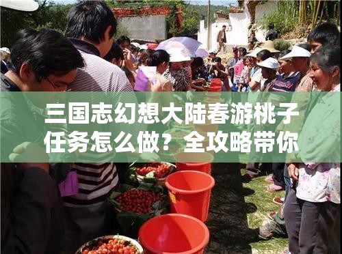 三国志幻想大陆春游桃子任务怎么做？全攻略带你轻松解锁！