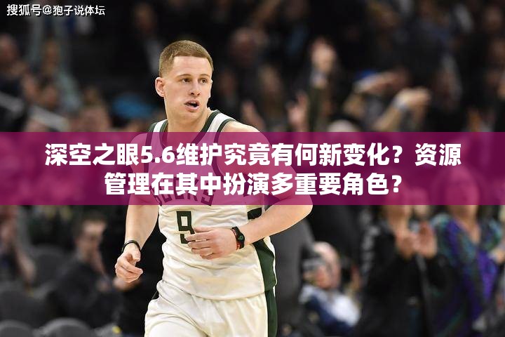 深空之眼5.6维护究竟有何新变化？资源管理在其中扮演多重要角色？