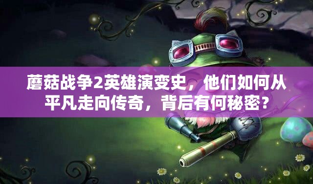 蘑菇战争2英雄演变史，他们如何从平凡走向传奇，背后有何秘密？