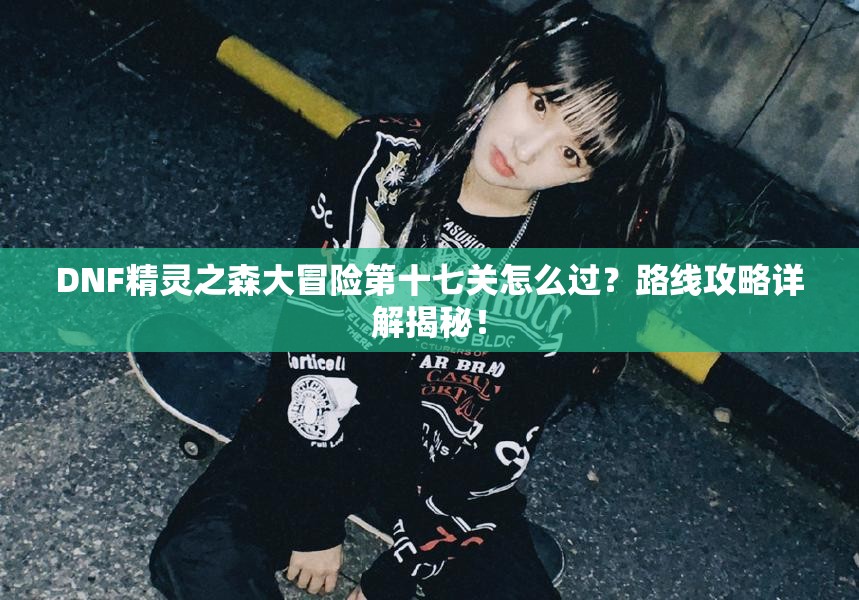 DNF精灵之森大冒险第十七关怎么过？路线攻略详解揭秘！