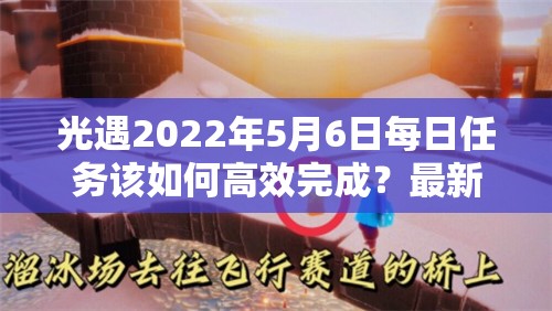 光遇2022年5月6日每日任务该如何高效完成？最新攻略揭秘！