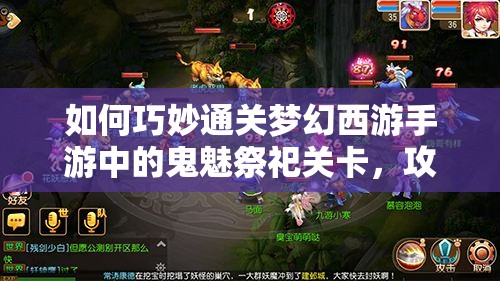 如何巧妙通关梦幻西游手游中的鬼魅祭祀关卡，攻略秘籍何在？