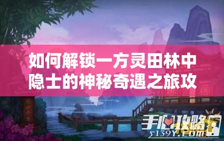 如何解锁一方灵田林中隐士的神秘奇遇之旅攻略？