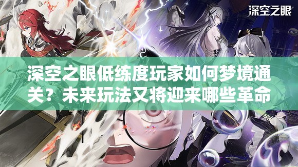 深空之眼低练度玩家如何梦境通关？未来玩法又将迎来哪些革命性变化？