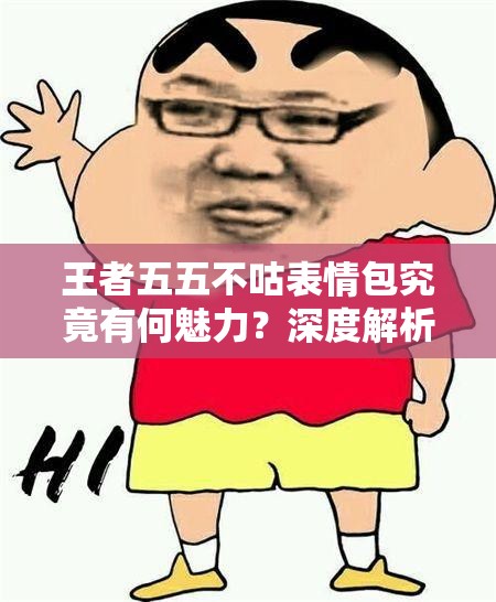 王者五五不咕表情包究竟有何魅力？深度解析其趣味与策略的完美融合之谜