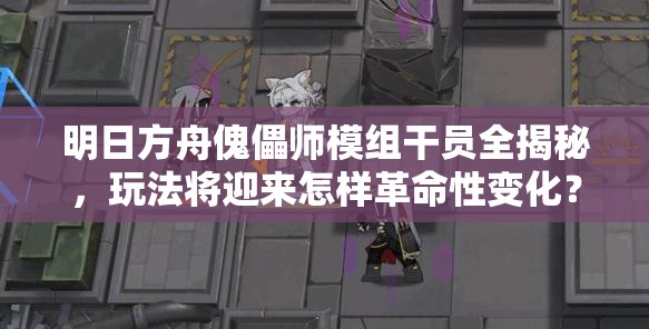 明日方舟傀儡师模组干员全揭秘，玩法将迎来怎样革命性变化？