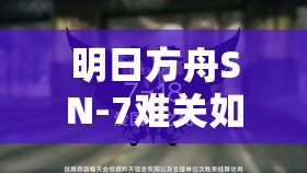 明日方舟SN-7难关如何攻克？愚人号SN-7通关秘籍大揭秘？