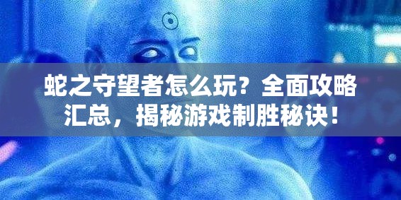蛇之守望者怎么玩？全面攻略汇总，揭秘游戏制胜秘诀！