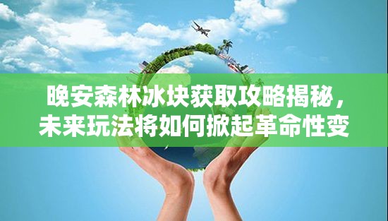 晚安森林冰块获取攻略揭秘，未来玩法将如何掀起革命性变革？