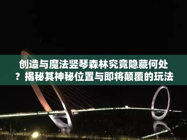 创造与魔法竖琴森林究竟隐藏何处？揭秘其神秘位置与即将颠覆的玩法革命！