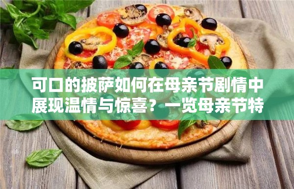 可口的披萨如何在母亲节剧情中展现温情与惊喜？一览母亲节特别剧情