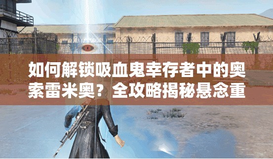 如何解锁吸血鬼幸存者中的奥索雷米奥？全攻略揭秘悬念重重！