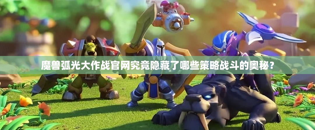 魔兽弧光大作战官网究竟隐藏了哪些策略战斗的奥秘？