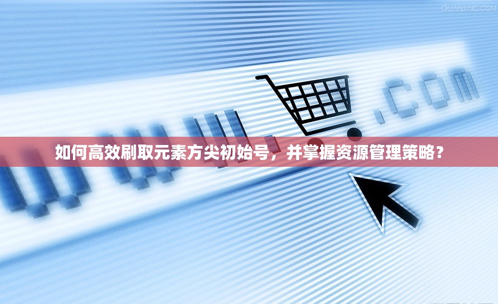 如何高效刷取元素方尖初始号，并掌握资源管理策略？