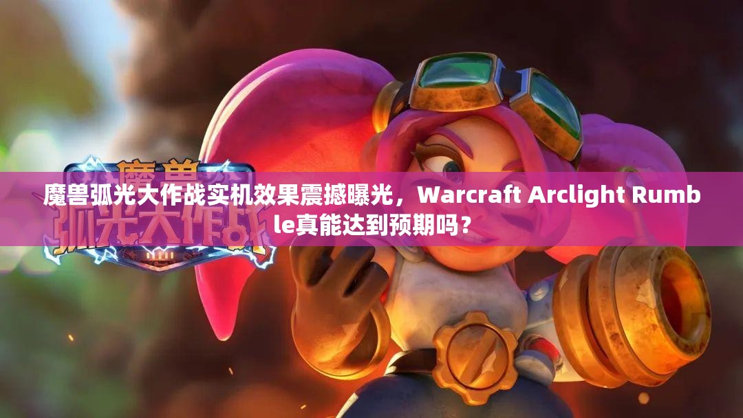 魔兽弧光大作战实机效果震撼曝光，Warcraft Arclight Rumble真能达到预期吗？