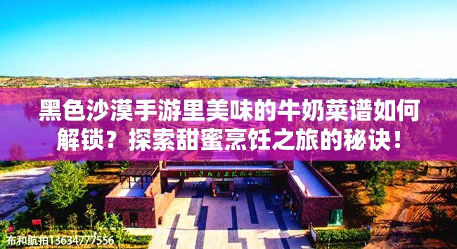 黑色沙漠手游里美味的牛奶菜谱如何解锁？探索甜蜜烹饪之旅的秘诀！