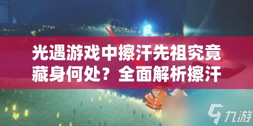 光遇游戏中擦汗先祖究竟藏身何处？全面解析擦汗先祖位置谜团