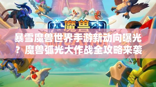 暴雪魔兽世界手游新动向曝光？魔兽弧光大作战全攻略来袭！