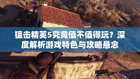 狙击精英5究竟值不值得玩？深度解析游戏特色与攻略悬念