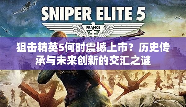 狙击精英5何时震撼上市？历史传承与未来创新的交汇之谜