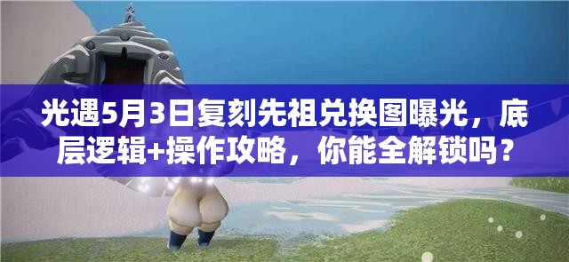 光遇5月3日复刻先祖兑换图曝光，底层逻辑+操作攻略，你能全解锁吗？