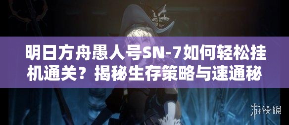 明日方舟愚人号SN-7如何轻松挂机通关？揭秘生存策略与速通秘诀！