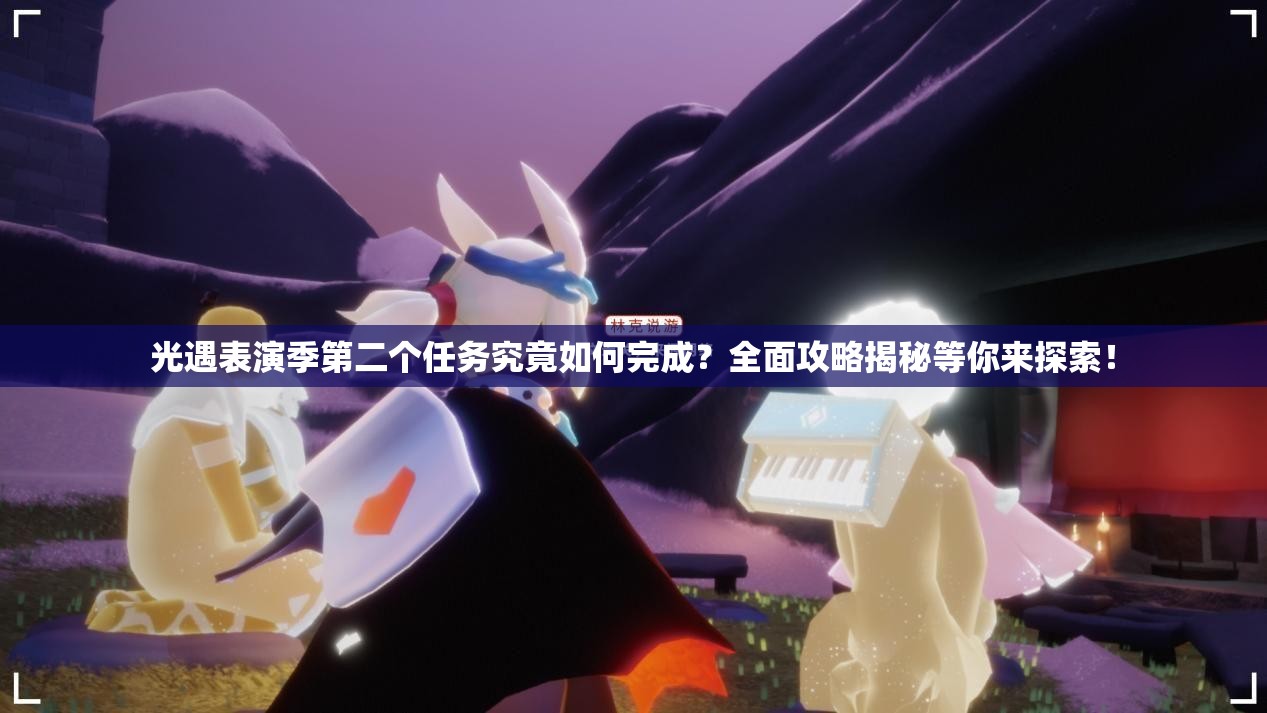 光遇表演季第二个任务究竟如何完成？全面攻略揭秘等你来探索！
