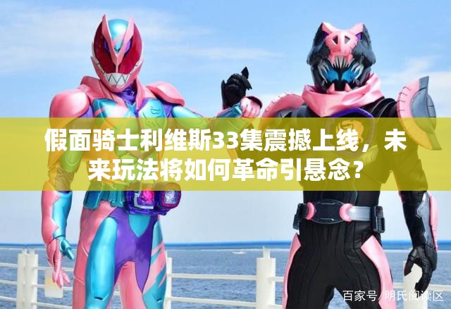 假面骑士利维斯33集震撼上线，未来玩法将如何革命引悬念？