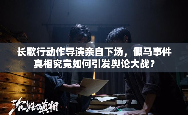 长歌行动作导演亲自下场，假马事件真相究竟如何引发舆论大战？
