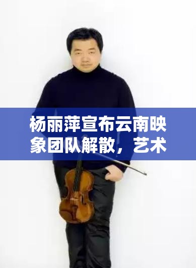 杨丽萍宣布云南映象团队解散，艺术梦想何以在现实面前折翼？