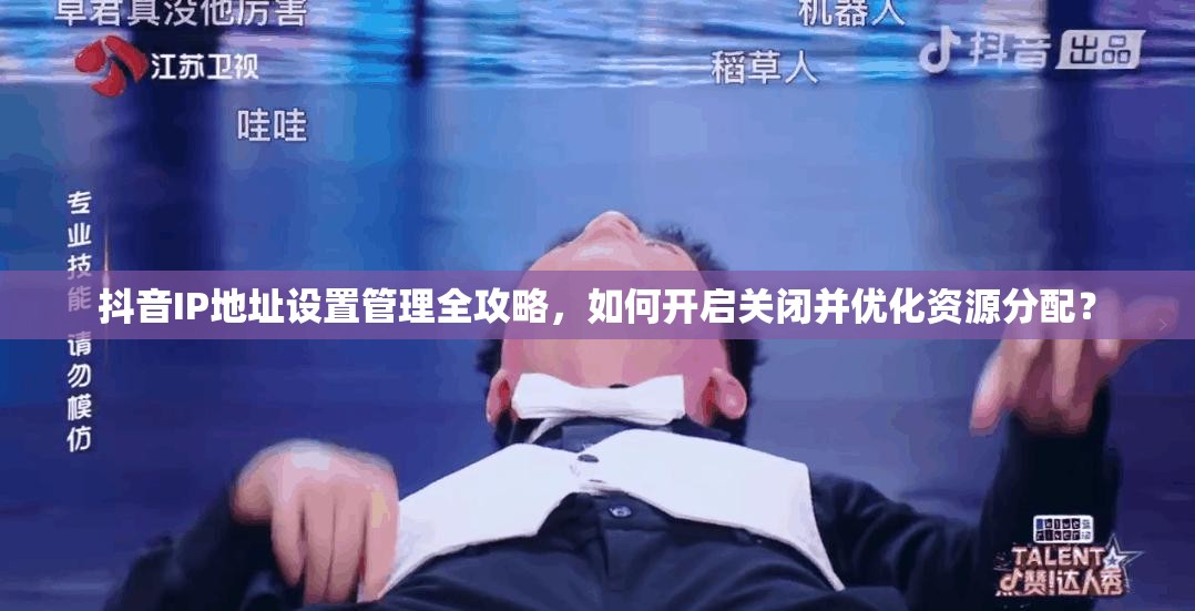 抖音IP地址设置管理全攻略，如何开启关闭并优化资源分配？