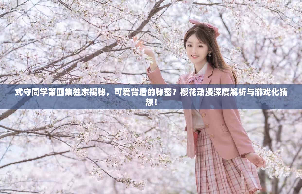 式守同学第四集独家揭秘，可爱背后的秘密？樱花动漫深度解析与游戏化猜想！