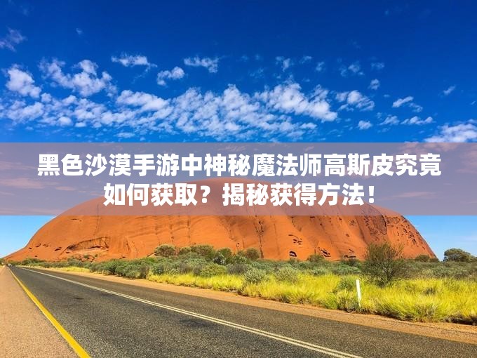 黑色沙漠手游中神秘魔法师高斯皮究竟如何获取？揭秘获得方法！