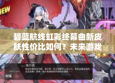 碧蓝航线虹彩终幕曲新皮肤性价比如何？未来游戏玩法又将迎来怎样革命？