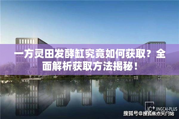 一方灵田发酵缸究竟如何获取？全面解析获取方法揭秘！